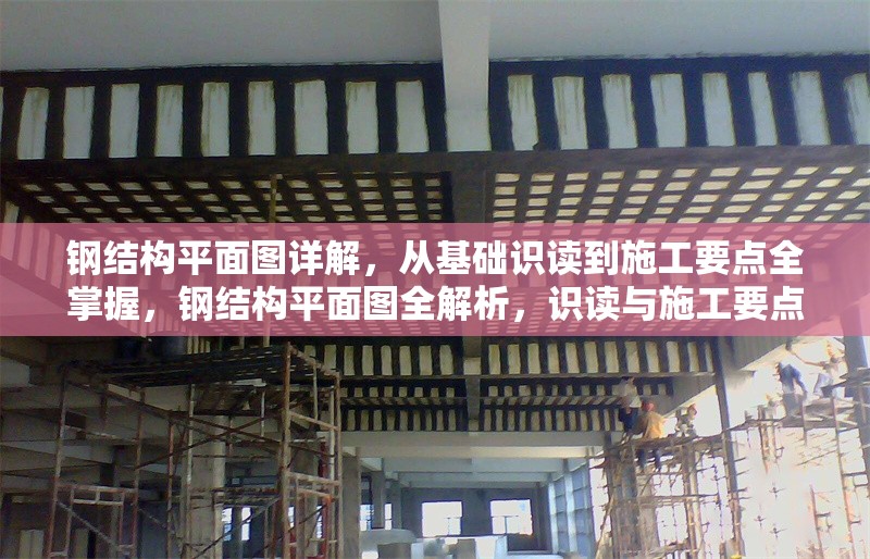 鋼結(jié)構(gòu)平面圖詳解，從基礎(chǔ)識讀到施工要點(diǎn)全掌握，鋼結(jié)構(gòu)平面圖全解析，識讀與施工要點(diǎn)精講