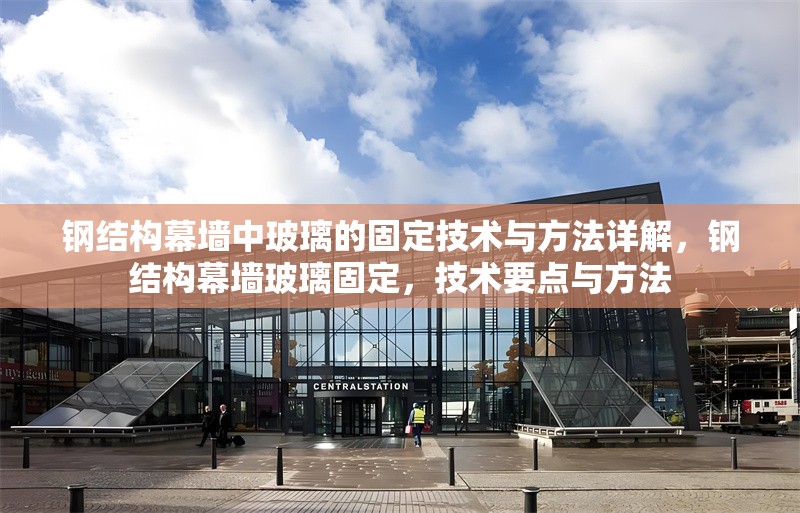 鋼結(jié)構(gòu)幕墻中玻璃的固定技術(shù)與方法詳解，鋼結(jié)構(gòu)幕墻玻璃固定，技術(shù)要點(diǎn)與方法 行業(yè)新聞