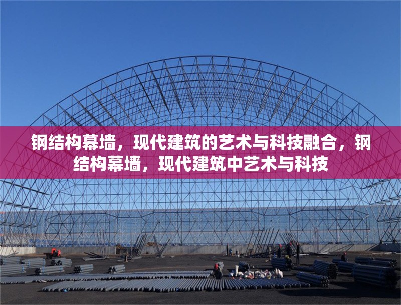 鋼結(jié)構(gòu)幕墻，現(xiàn)代建筑的藝術(shù)與科技融合，鋼結(jié)構(gòu)幕墻，現(xiàn)代建筑中藝術(shù)與科技 行業(yè)新聞
