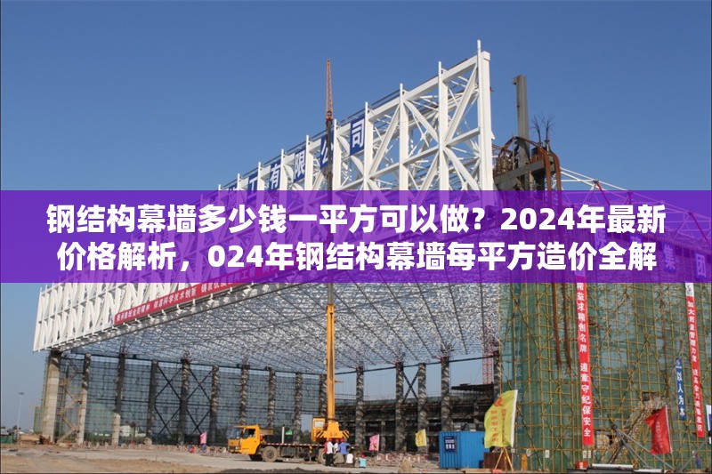 鋼結(jié)構(gòu)幕墻多少錢一平方可以做？2024年最新價(jià)格解析，024年鋼結(jié)構(gòu)幕墻每平方造價(jià)全解析，最新報(bào)價(jià) 行業(yè)新聞