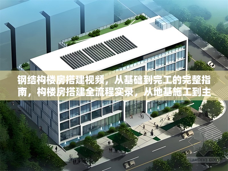 鋼結(jié)構(gòu)樓房搭建視頻，從基礎(chǔ)到完工的完整指南，構(gòu)樓房搭建全流程實(shí)錄，從地基施工到主體落成的建造指南
