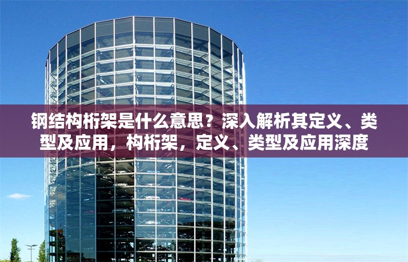鋼結構桁架是什么意思？深入解析其定義、類型及應用，構桁架，定義、類型及應用深度 行業(yè)新聞