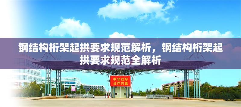 鋼結構桁架起拱要求規(guī)范解析，鋼結構桁架起拱要求規(guī)范全解析