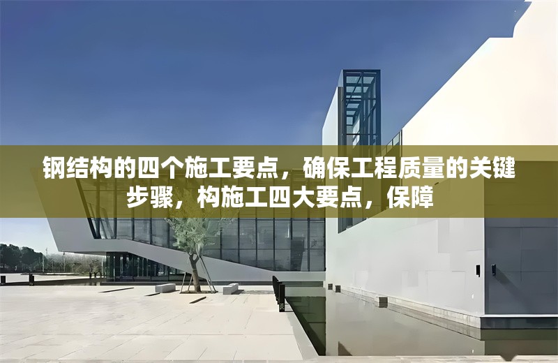 鋼結(jié)構(gòu)的四個施工要點，確保工程質(zhì)量的關(guān)鍵步驟，構(gòu)施工四大要點，保障 行業(yè)新聞