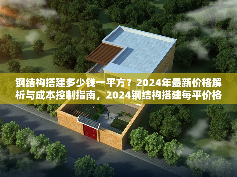 鋼結(jié)構(gòu)搭建多少錢(qián)一平方？2024年最新價(jià)格解析與成本控制指南，2024鋼結(jié)構(gòu)搭建每平價(jià)格揭秘及成本把控要點(diǎn)