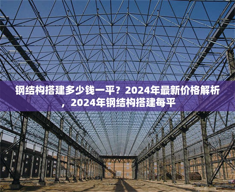 鋼結(jié)構(gòu)搭建多少錢一平？2024年最新價格解析，2024年鋼結(jié)構(gòu)搭建每平 行業(yè)新聞