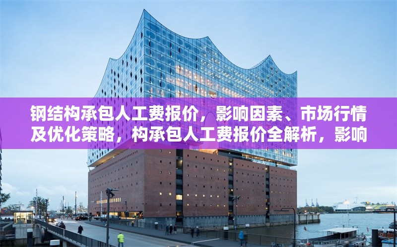 鋼結(jié)構(gòu)承包人工費(fèi)報(bào)價(jià)，影響因素、市場行情及優(yōu)化策略，構(gòu)承包人工費(fèi)報(bào)價(jià)全解析，影響因素、市場行情與優(yōu)化策略 行業(yè)新聞
