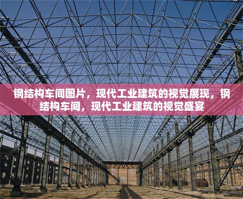 鋼結(jié)構(gòu)車間圖片，現(xiàn)代工業(yè)建筑的視覺展現(xiàn)，鋼結(jié)構(gòu)車間，現(xiàn)代工業(yè)建筑的視覺盛宴