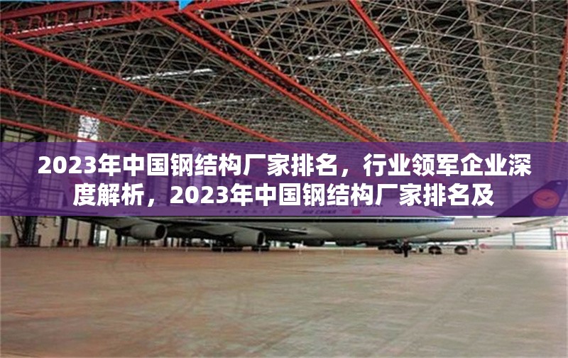 2023年中國鋼結構廠家排名，行業(yè)領軍企業(yè)深度解析，2023年中國鋼結構廠家排名及