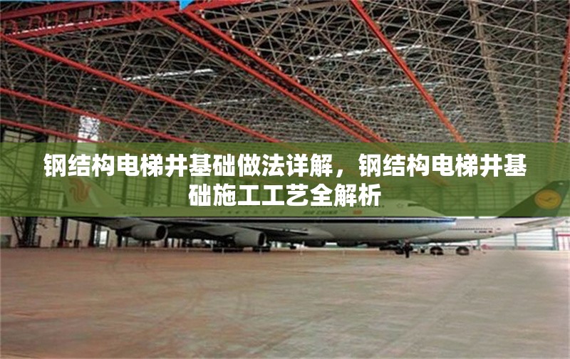 鋼結(jié)構(gòu)電梯井基礎做法詳解，鋼結(jié)構(gòu)電梯井基礎施工工藝全解析