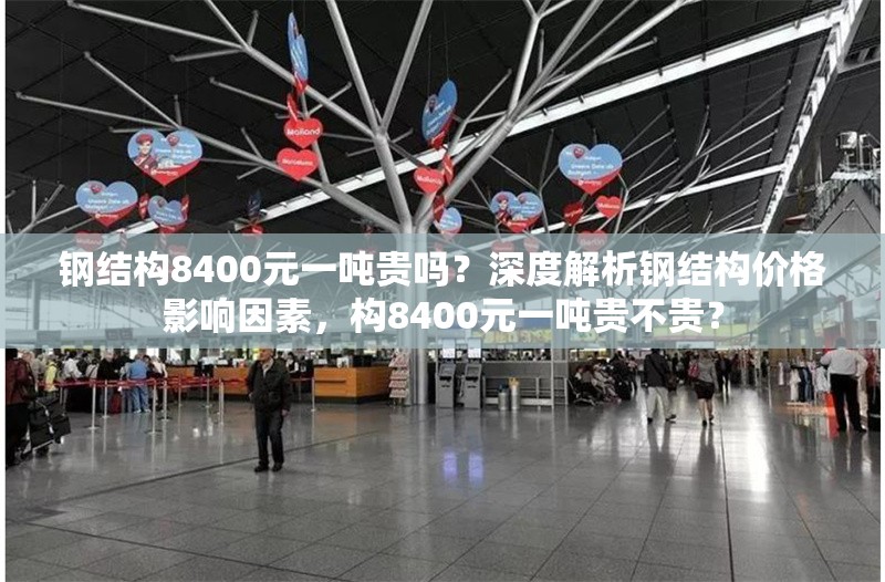 鋼結(jié)構(gòu)8400元一噸貴嗎？深度解析鋼結(jié)構(gòu)價(jià)格影響因素，構(gòu)8400元一噸貴不貴？